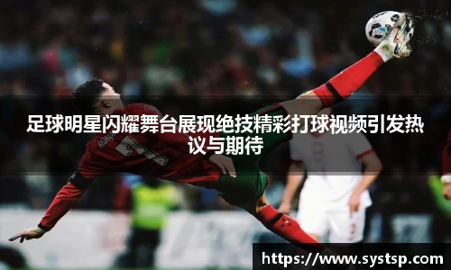 足球明星闪耀舞台展现绝技精彩打球视频引发热议与期待
